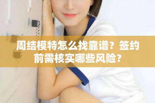 全国周结模特怎么找靠谱？签约前需核实哪些风险？